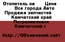 Отопитель ов 30 › Цена ­ 100 - Все города Авто » Продажа запчастей   . Камчатский край,Петропавловск-Камчатский г.